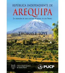 REPÚBLICA INDEPENDIENTE DE AREQUIPA. LA CREACIÓN DE UNA CULTURA REGIONAL EN LOS ANDES REPÚBLICA INDEPENDIENTE DE AREQUIPA. LA CREACIÓN DE UNA CULTURA REGIONAL EN LOS ANDES