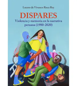 DISPARES. VIOLENCIA Y MEMORIA EN LA NARRATIVA PERUANA